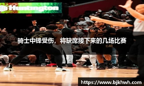 骑士中锋受伤，将缺席接下来的几场比赛
