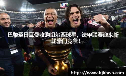 巴黎圣日耳曼收购切尔西球星，法甲联赛迎来新一轮豪门竞争！