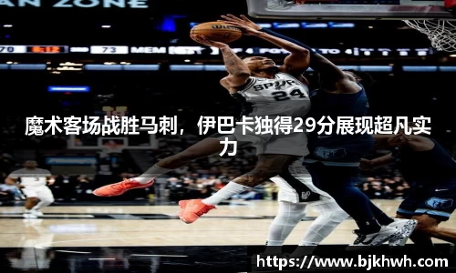 魔术客场战胜马刺，伊巴卡独得29分展现超凡实力