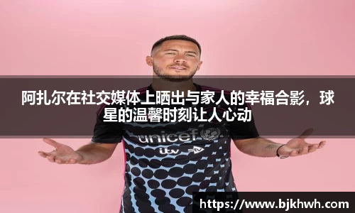 阿扎尔在社交媒体上晒出与家人的幸福合影，球星的温馨时刻让人心动