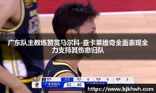 广东队主教练赞赏马尔科-查卡莱维奇全面表现全力支持其伤愈归队