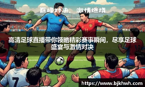 高清足球直播带你领略精彩赛事瞬间，尽享足球盛宴与激情对决