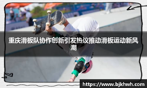 重庆滑板队协作创新引发热议推动滑板运动新风潮