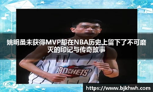 姚明虽未获得MVP却在NBA历史上留下了不可磨灭的印记与传奇故事