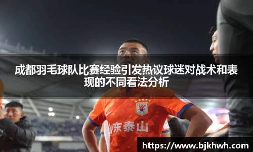 成都羽毛球队比赛经验引发热议球迷对战术和表现的不同看法分析