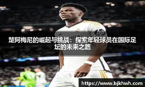 楚阿梅尼的崛起与挑战：探索年轻球员在国际足坛的未来之路