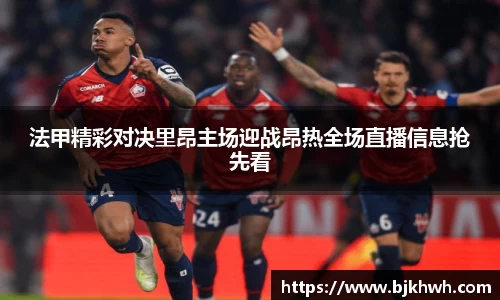 法甲精彩对决里昂主场迎战昂热全场直播信息抢先看