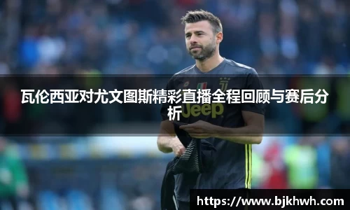 瓦伦西亚对尤文图斯精彩直播全程回顾与赛后分析