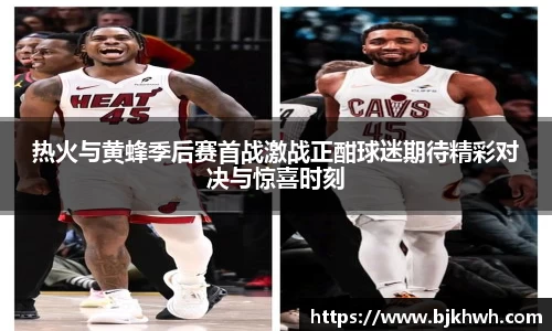 热火与黄蜂季后赛首战激战正酣球迷期待精彩对决与惊喜时刻
