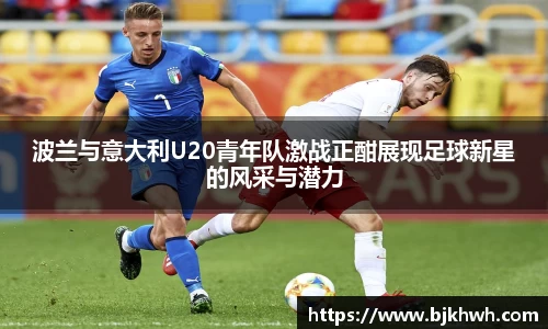 波兰与意大利U20青年队激战正酣展现足球新星的风采与潜力