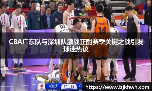 CBA广东队与深圳队激战正酣赛季关键之战引发球迷热议