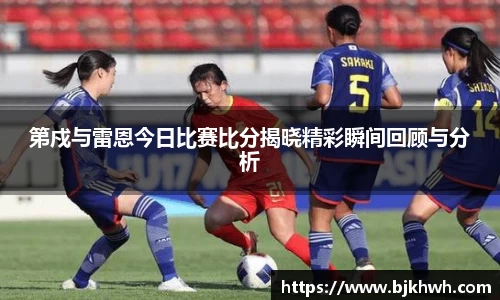 第戍与雷恩今日比赛比分揭晓精彩瞬间回顾与分析