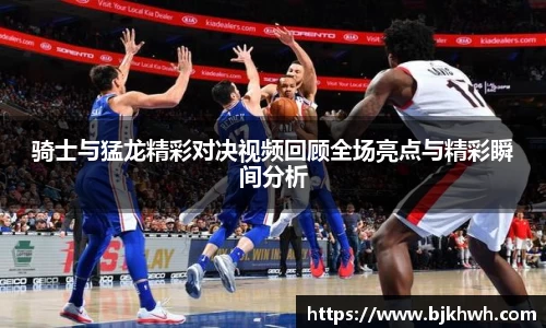 骑士与猛龙精彩对决视频回顾全场亮点与精彩瞬间分析