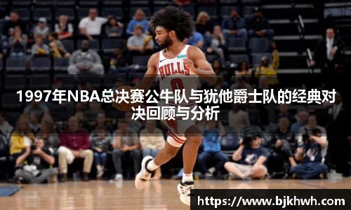 1997年NBA总决赛公牛队与犹他爵士队的经典对决回顾与分析