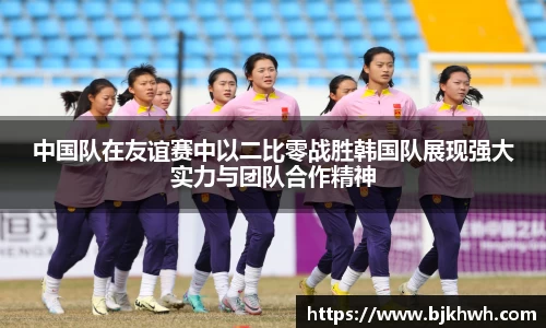 中国队在友谊赛中以二比零战胜韩国队展现强大实力与团队合作精神
