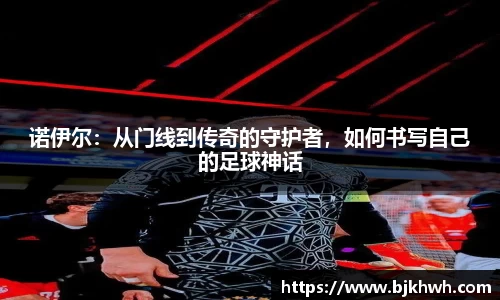 诺伊尔：从门线到传奇的守护者，如何书写自己的足球神话