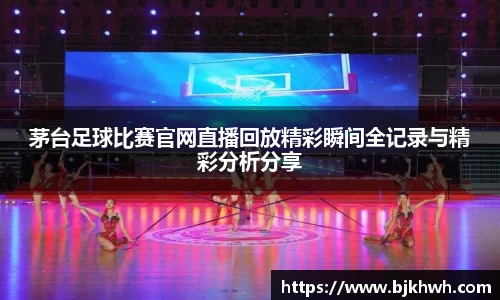 茅台足球比赛官网直播回放精彩瞬间全记录与精彩分析分享