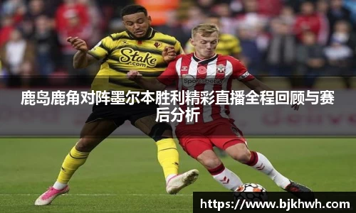 鹿岛鹿角对阵墨尔本胜利精彩直播全程回顾与赛后分析