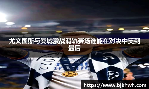 尤文图斯与曼城激战滑轨赛场谁能在对决中笑到最后